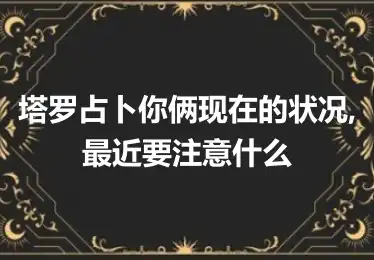 塔罗占卜你俩现在的状况,最近要注意什么?